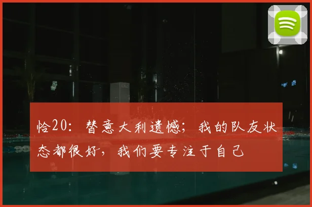 恰20：替意大利遗憾；我的队友状态都很好，我们要专注于自己