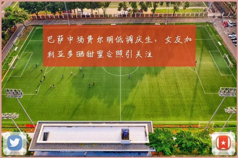 巴萨中场费尔明低调庆生，女友加利亚多晒甜蜜合照引关注