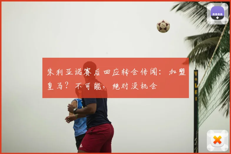 朱利亚诺赛后回应转会传闻：加盟皇马？不可能，绝对没机会