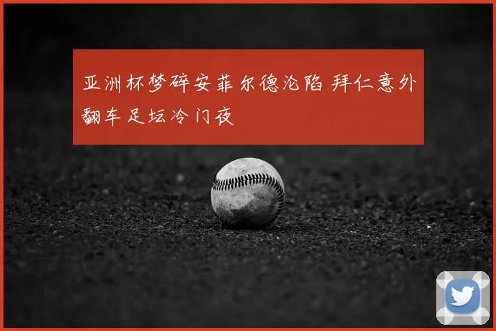 亚洲杯梦碎安菲尔德沦陷 拜仁意外翻车足坛冷门夜