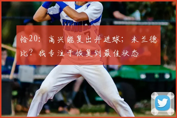 恰20：高兴能复出并进球；米兰德比？我专注于恢复到最佳状态