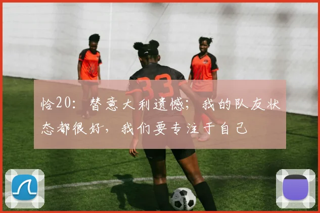 恰20：替意大利遗憾；我的队友状态都很好，我们要专注于自己