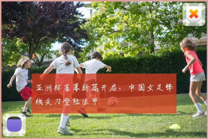 亚洲杯落幕新篇开启，中国女足锋线尖刀登陆法甲