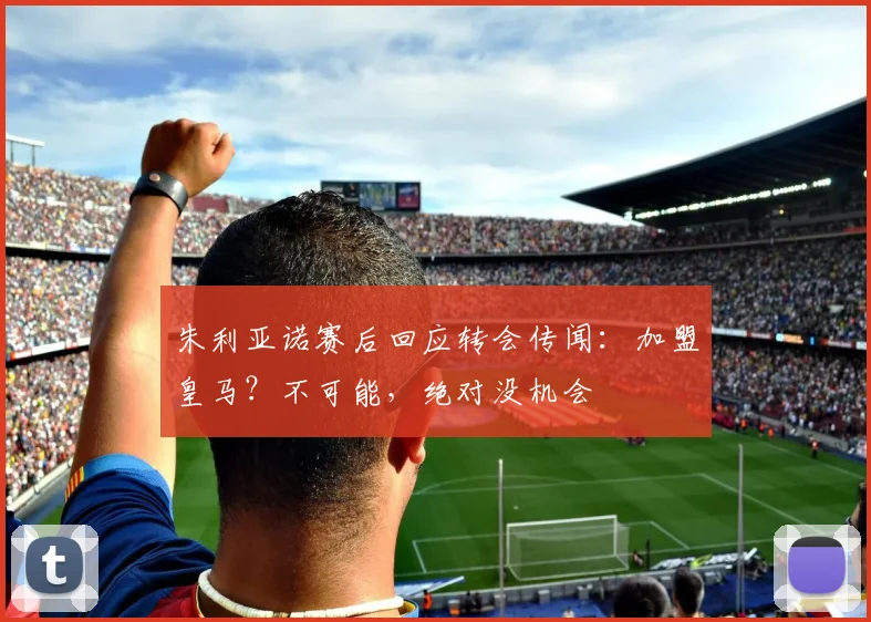 朱利亚诺赛后回应转会传闻：加盟皇马？不可能，绝对没机会