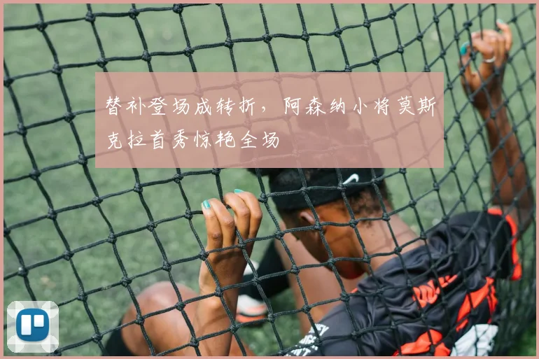 替补登场成转折，阿森纳小将莫斯克拉首秀惊艳全场