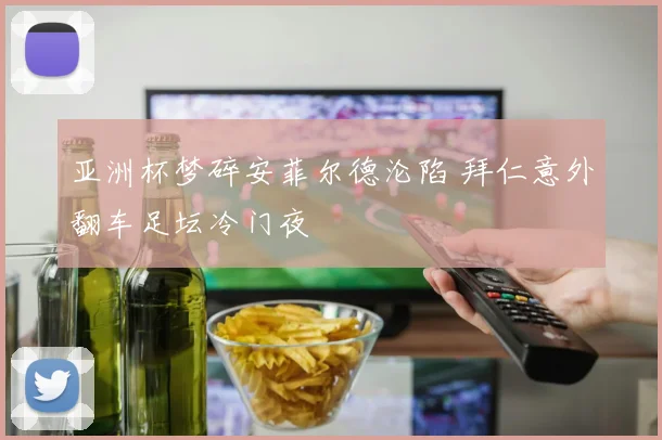 亚洲杯梦碎安菲尔德沦陷 拜仁意外翻车足坛冷门夜