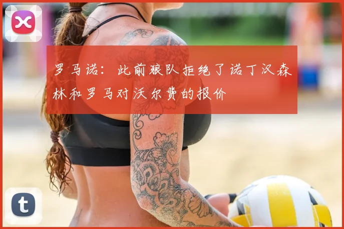 罗马诺：此前狼队拒绝了诺丁汉森林和罗马对沃尔费的报价