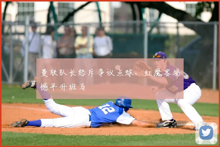曼联队长怒斥争议点球，红魔客场憾平升班马