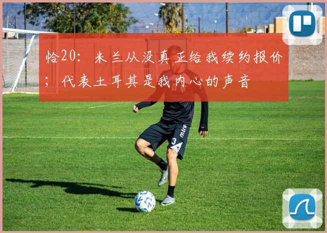 恰20：米兰从没真正给我续约报价；代表土耳其是我内心的声音